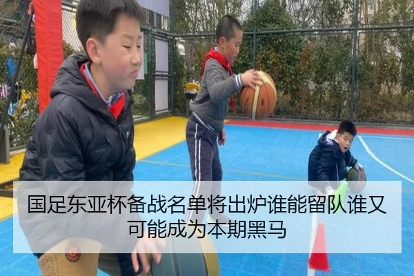 国足东亚杯备战名单将出炉谁能留队谁又可能成为本期黑马