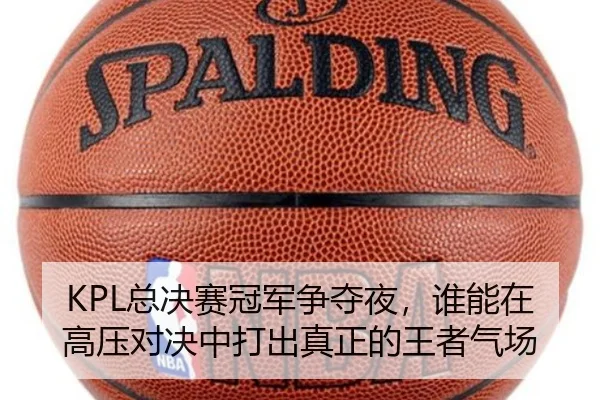 KPL总决赛冠军争夺夜，谁能在高压对决中打出真正的王者气场